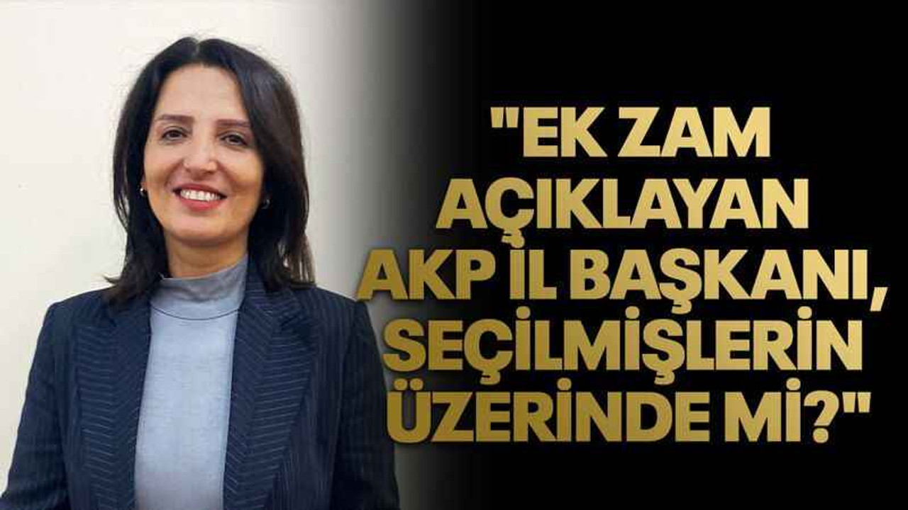Arzu Erkan: "Ek zam açıklayan AKP İl Başkanı, seçilmişlerin üzerinde mi?"